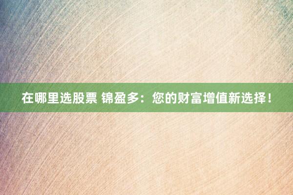在哪里选股票 锦盈多:您的财富增值新选择!