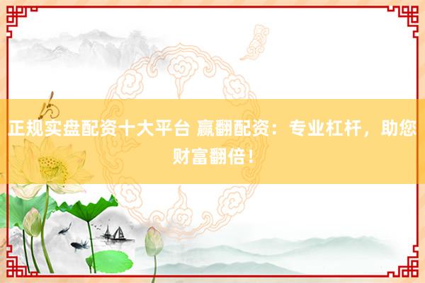 正规实盘配资十大平台 赢翻配资：专业杠杆，助您财富翻倍！