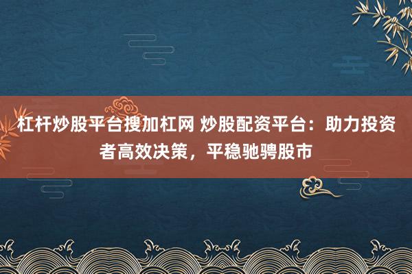 杠杆炒股平台搜加杠网 炒股配资平台：助力投资者高效决策，平稳驰骋股市