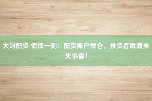 大财配资 惊悚一刻:配资账户爆仓,投资者瞬间损失惨重!