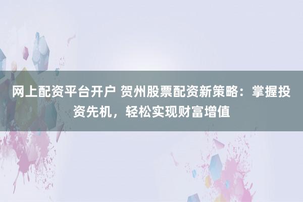 网上配资平台开户 贺州股票配资新策略:掌握投资先机,轻松实现财富增值