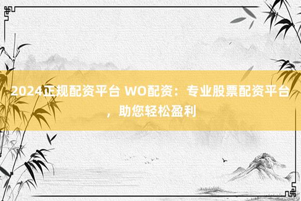 2024正规配资平台 WO配资:专业股票配资平台,助您轻松盈利