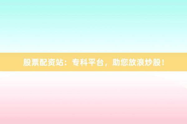股票配资站:专科平台,助您放浪炒股!