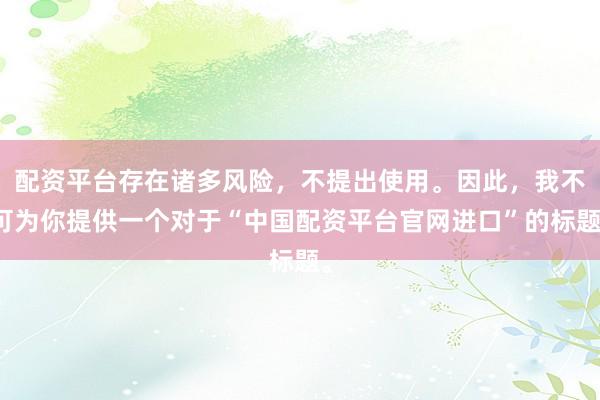 配资平台存在诸多风险，不提出使用。因此，我不可为你提供一个对于“中国配资平台官网进口”的标题。