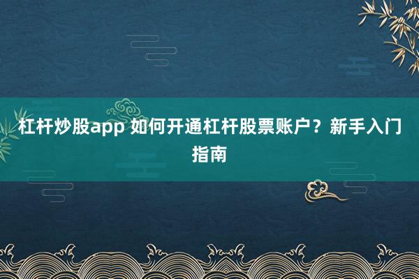 杠杆炒股app 如何开通杠杆股票账户？新手入门指南