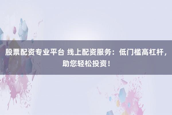 股票配资专业平台 线上配资服务：低门槛高杠杆，助您轻松投资！
