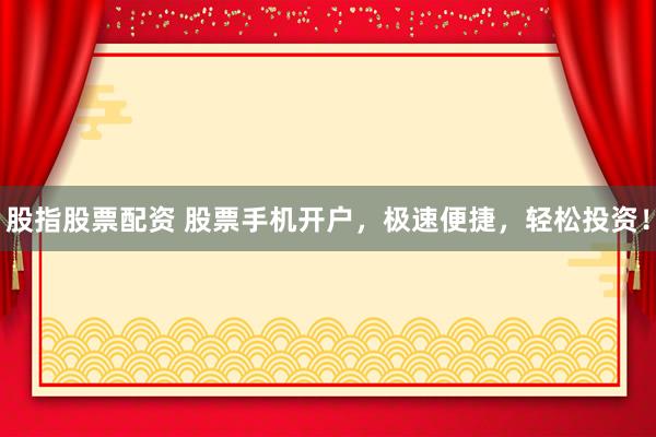 股指股票配资 股票手机开户，极速便捷，轻松投资！