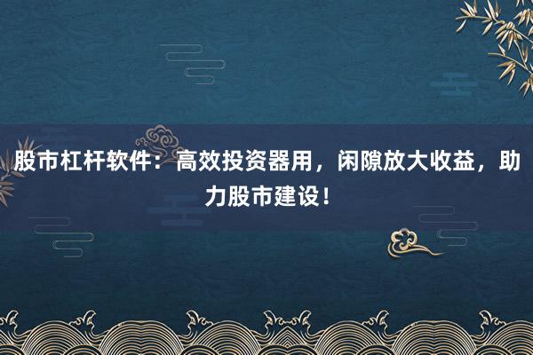 股市杠杆软件：高效投资器用，闲隙放大收益，助力股市建设！