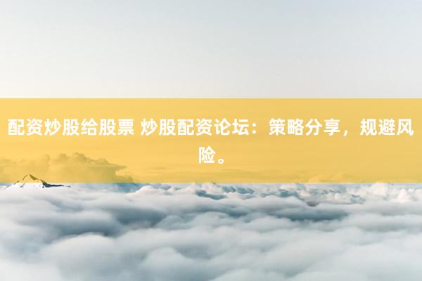 配资炒股给股票 炒股配资论坛：策略分享，规避风险。