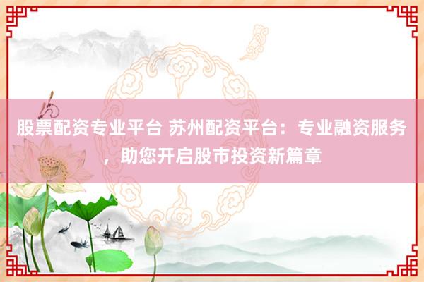股票配资专业平台 苏州配资平台:专业融资服务,助您开启股市投资新篇章