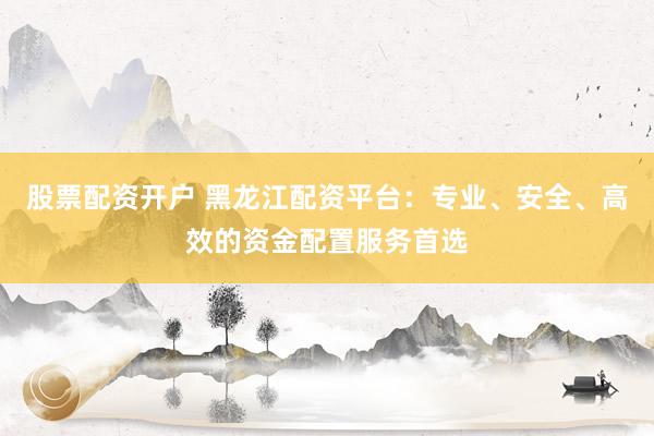 股票配资开户 黑龙江配资平台:专业、安全、高效的资金配置服务首选