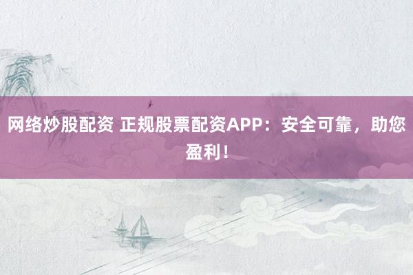 网络炒股配资 正规股票配资APP:安全可靠,助您盈利!
