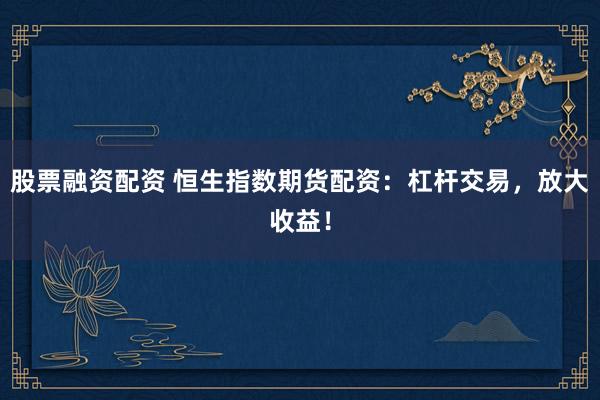股票融资配资 恒生指数期货配资：杠杆交易，放大收益！