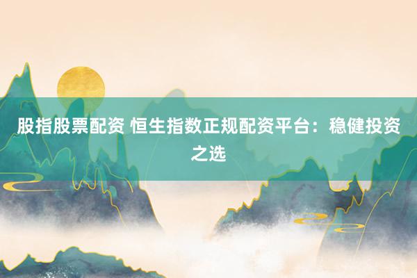 股指股票配资 恒生指数正规配资平台:稳健投资之选
