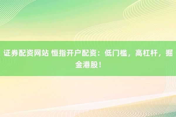 证券配资网站 恒指开户配资：低门槛，高杠杆，掘金港股！