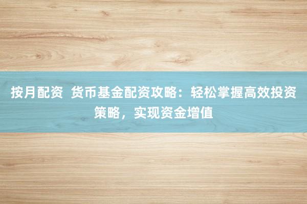 按月配资  货币基金配资攻略：轻松掌握高效投资策略，实现资金增值