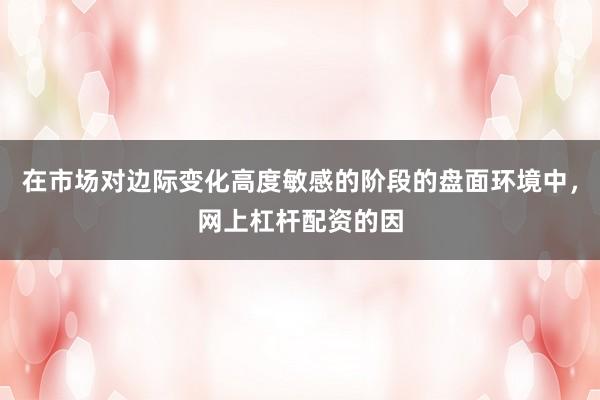 在市场对边际变化高度敏感的阶段的盘面环境中，网上杠杆配资的因