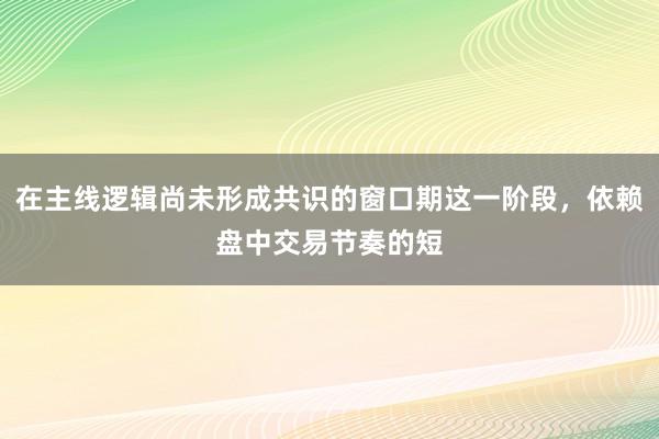 在主线逻辑尚未形成共识的窗口期这一阶段，依赖盘中交易节奏的短