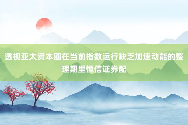 透视亚太资本圈在当前指数运行缺乏加速动能的整理期里恒信证券配