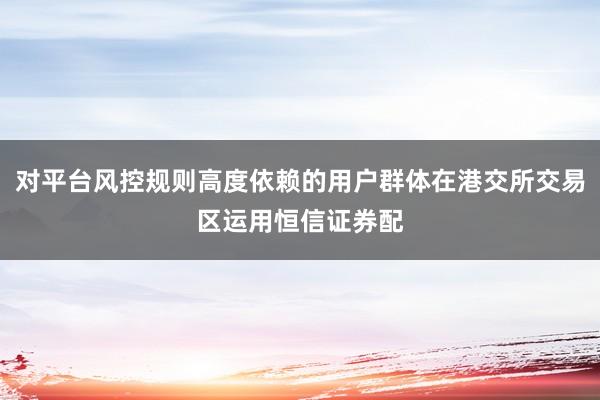 对平台风控规则高度依赖的用户群体在港交所交易区运用恒信证券配