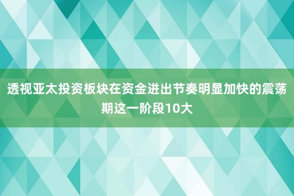 透视亚太投资板块在资金进出节奏明显加快的震荡期这一阶段10大