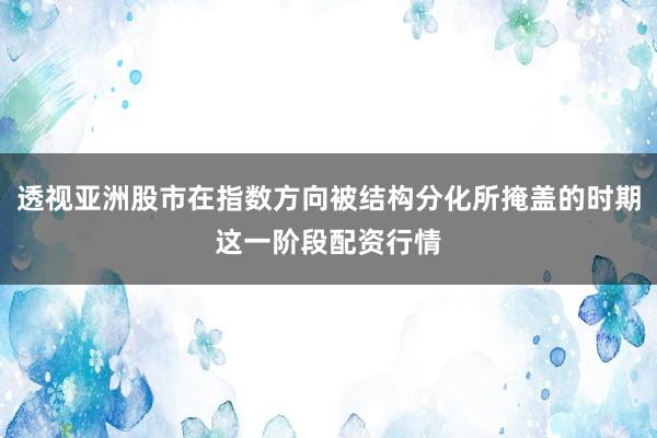 透视亚洲股市在指数方向被结构分化所掩盖的时期这一阶段配资行情