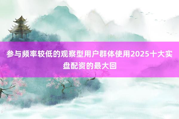 参与频率较低的观察型用户群体使用2025十大实盘配资的最大回