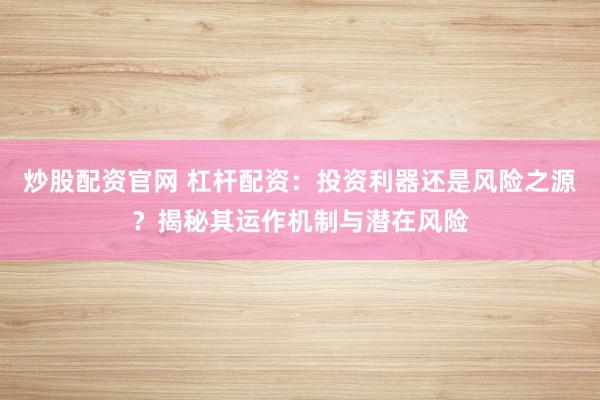炒股配资官网 杠杆配资：投资利器还是风险之源？揭秘其运作机制与潜在风险