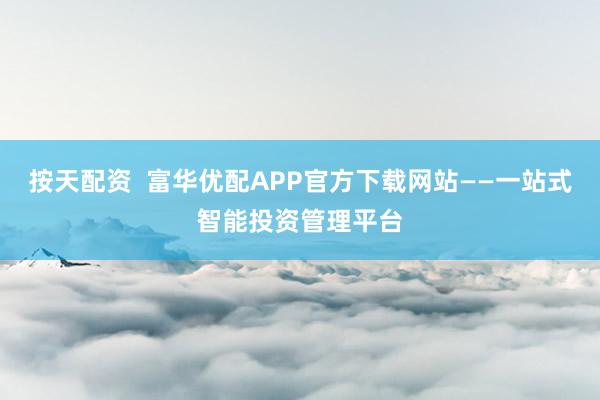按天配资 富华优配APP官方下载网站——一站式智能投资管理平台