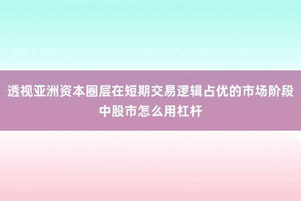 透视亚洲资本圈层在短期交易逻辑占优的市场阶段中股市怎么用杠杆