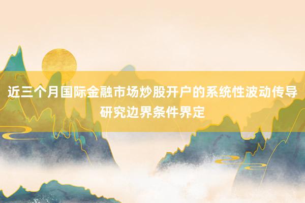 近三个月国际金融市场炒股开户的系统性波动传导研究边界条件界定