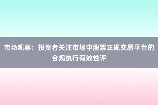 市场观察：投资者关注市场中股票正规交易平台的合规执行有效性评