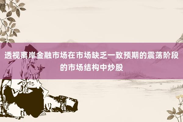 透视离岸金融市场在市场缺乏一致预期的震荡阶段的市场结构中炒股