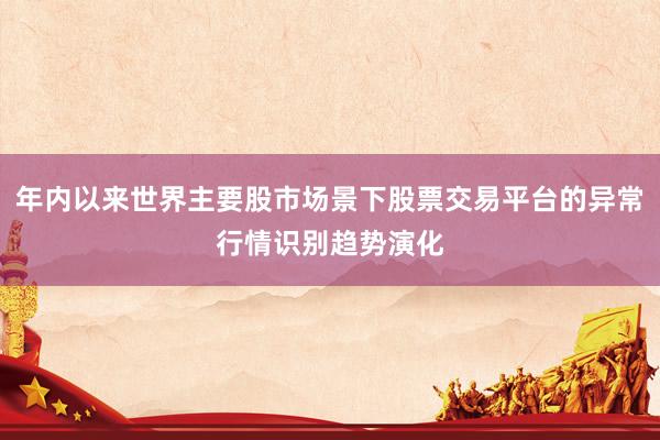 年内以来世界主要股市场景下股票交易平台的异常行情识别趋势演化