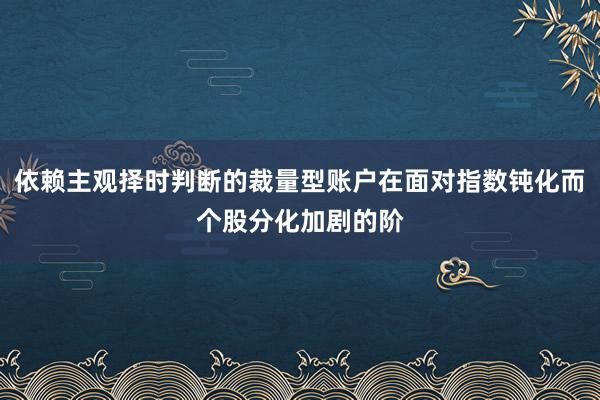 依赖主观择时判断的裁量型账户在面对指数钝化而个股分化加剧的阶