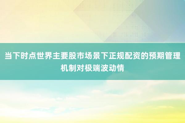当下时点世界主要股市场景下正规配资的预期管理机制对极端波动情