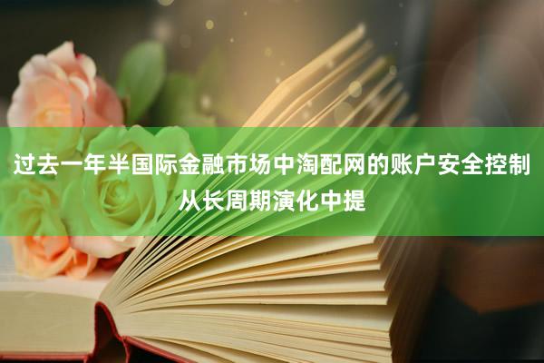 过去一年半国际金融市场中淘配网的账户安全控制从长周期演化中提