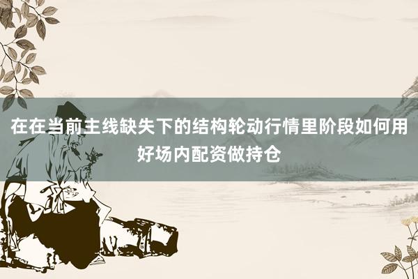 在在当前主线缺失下的结构轮动行情里阶段如何用好场内配资做持仓