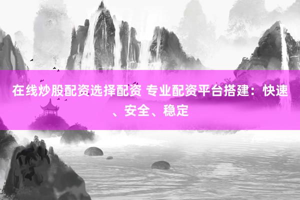 在线炒股配资选择配资 专业配资平台搭建：快速、安全、稳定