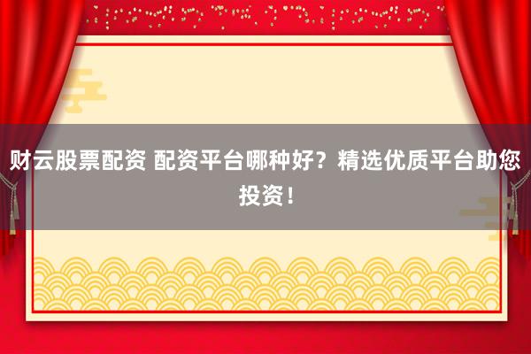 财云股票配资 配资平台哪种好？精选优质平台助您投资！