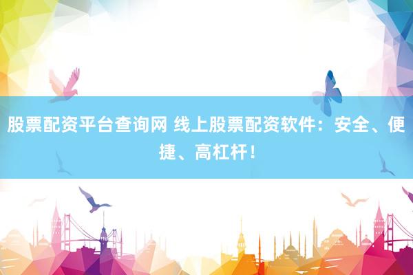 股票配资平台查询网 线上股票配资软件：安全、便捷、高杠杆！