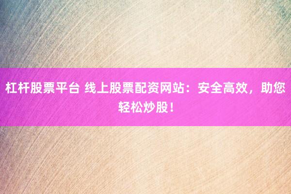 杠杆股票平台 线上股票配资网站：安全高效，助您轻松炒股！