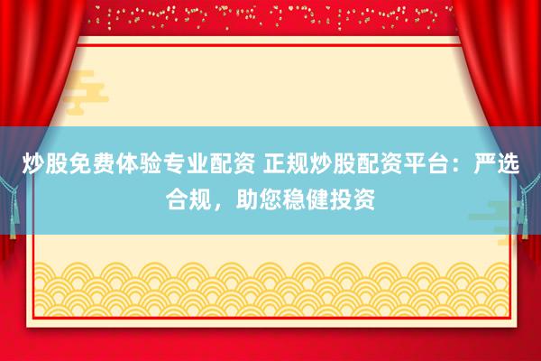 炒股免费体验专业配资 正规炒股配资平台：严选合规，助您稳健投资
