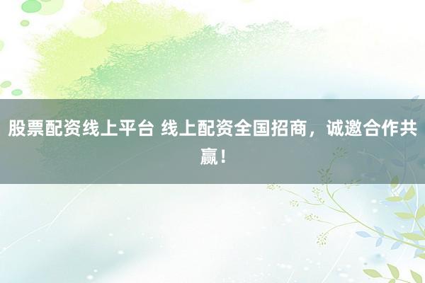 股票配资线上平台 线上配资全国招商，诚邀合作共赢！