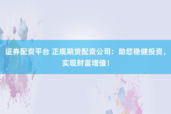 证券配资平台 正规期货配资公司：助您稳健投资，实现财富增值！