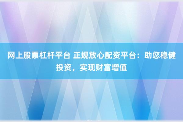 网上股票杠杆平台 正规放心配资平台：助您稳健投资，实现财富增值