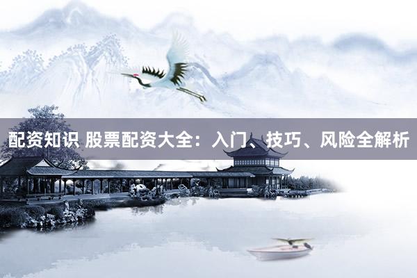 配资知识 股票配资大全：入门、技巧、风险全解析