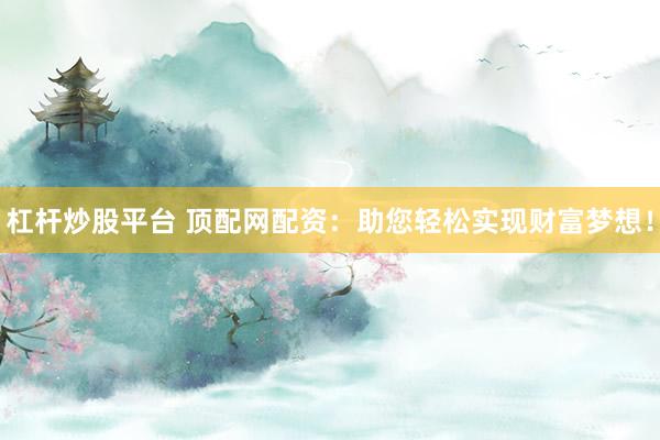 杠杆炒股平台 顶配网配资：助您轻松实现财富梦想！