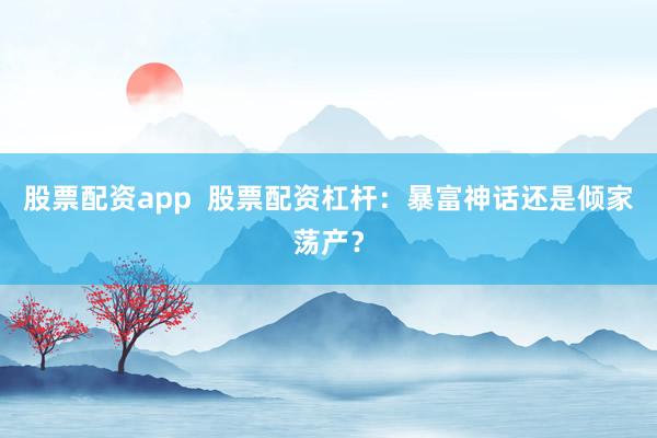 股票配资app  股票配资杠杆：暴富神话还是倾家荡产？