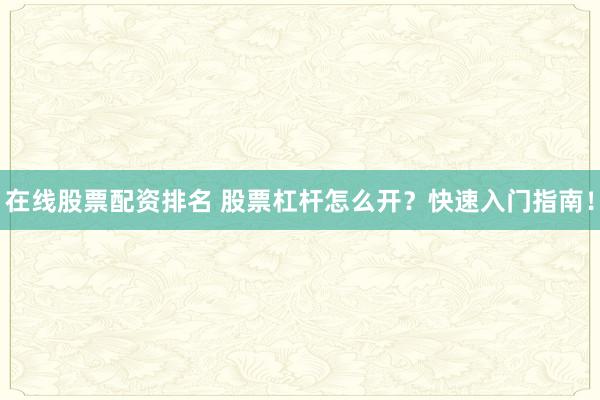 在线股票配资排名 股票杠杆怎么开？快速入门指南！